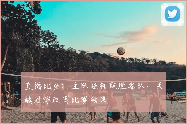 直播比分：主队逆转取胜客队，关键进球改写比赛结果