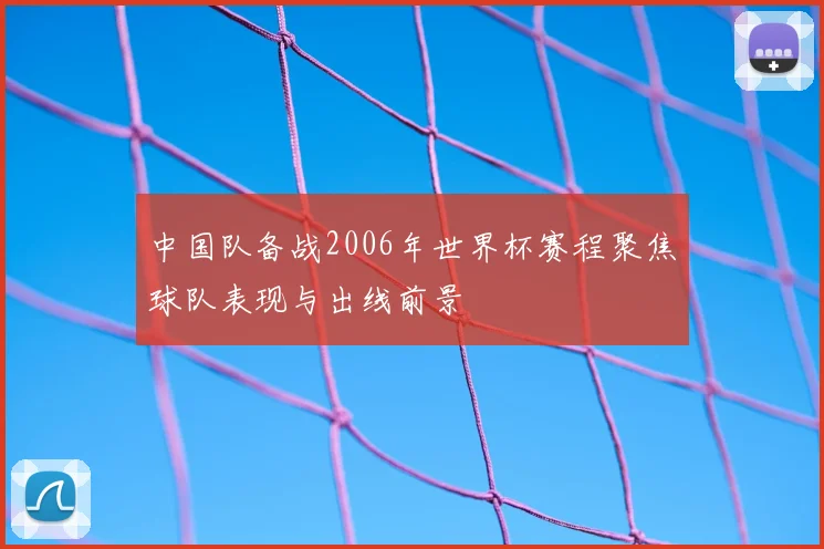 中国队备战2006年世界杯赛程聚焦球队表现与出线前景