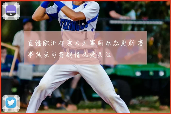 直播欧洲杯意大利赛前动态更新 赛事焦点与备战情况受关注