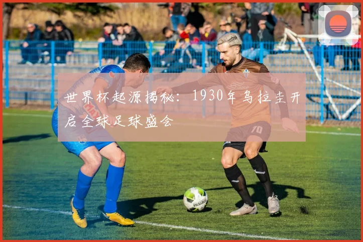 世界杯起源揭秘:1930年乌拉圭开启全球足球盛会