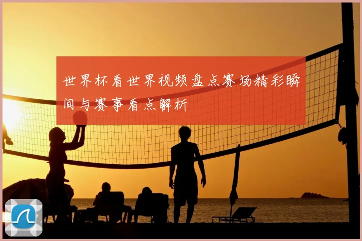 世界杯看世界视频盘点赛场精彩瞬间与赛事看点解析