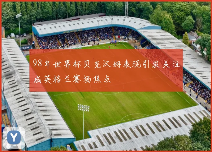 98年世界杯贝克汉姆表现引发关注成英格兰赛场焦点