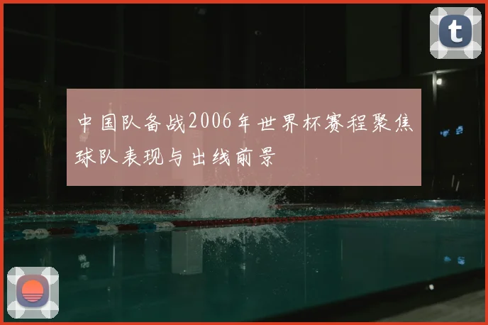 中国队备战2006年世界杯赛程聚焦球队表现与出线前景