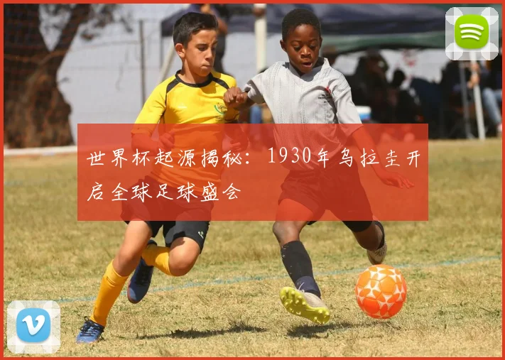 世界杯起源揭秘:1930年乌拉圭开启全球足球盛会