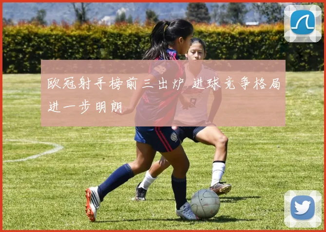 欧冠射手榜前三出炉 进球竞争格局进一步明朗