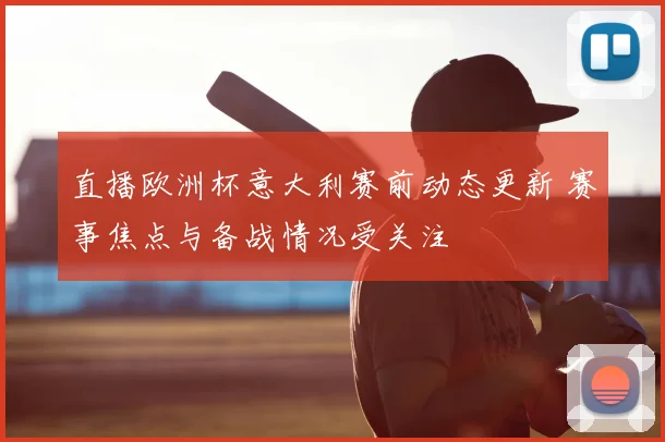 直播欧洲杯意大利赛前动态更新 赛事焦点与备战情况受关注