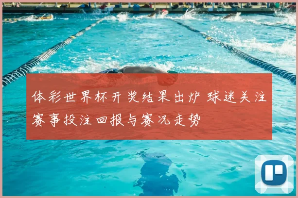 体彩世界杯开奖结果出炉 球迷关注赛事投注回报与赛况走势