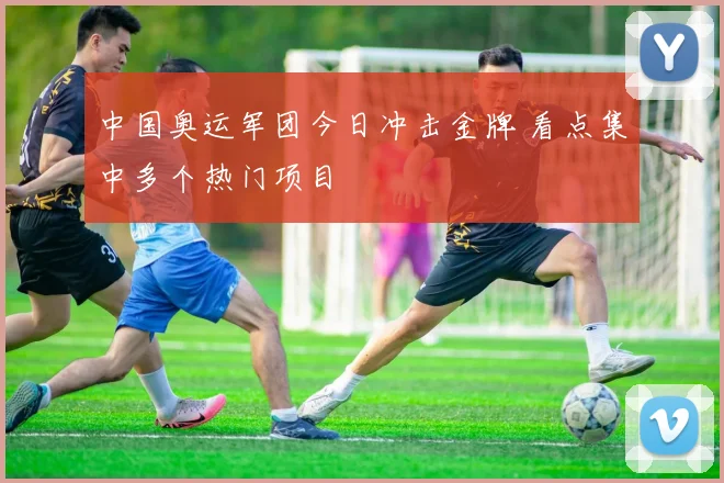 中国奥运军团今日冲击金牌 看点集中多个热门项目